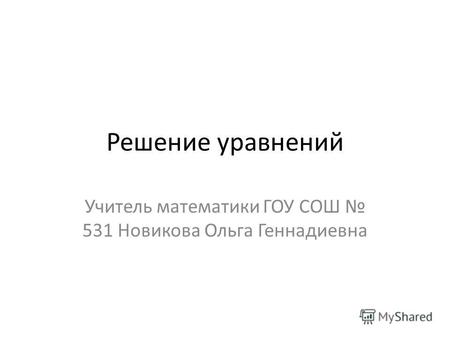 Решение уравнений Учитель математики ГОУ СОШ 531 Новикова Ольга Геннадиевна.