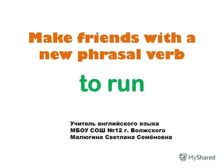 Make friends with a new phrasal verb to run Учитель английского языка МБОУ СОШ 12 г. Волжского Малюгина Светлана Семёновна.