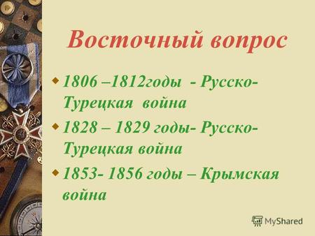 Восточный вопрос 1806 –1812 годы - Русско- Турецкая война 1828 – 1829 годы- Русско- Турецкая война 1853- 1856 годы – Крымская война.