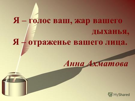 Я – голос ваш, жар вашего дыханья, Я – отраженье вашего лица. Анна Ахматова.