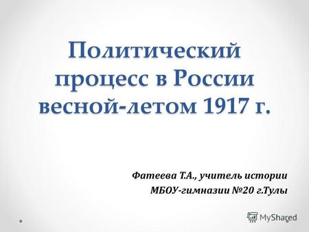 Политический процесс в России весной-летом 1917 г. Фатеева Т.А., учитель истории МБОУ-гимназии 20 г.Тулы.
