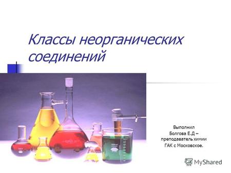 Классы неорганических соединений Выполнил Болгова Е.Д – преподаватель химии ГАК с Московское.