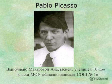 Pablo Picasso Выполнено Макаровой Анастасией, ученицей 10 «Б» класса МОУ «Западнодвинская СОШ 1»