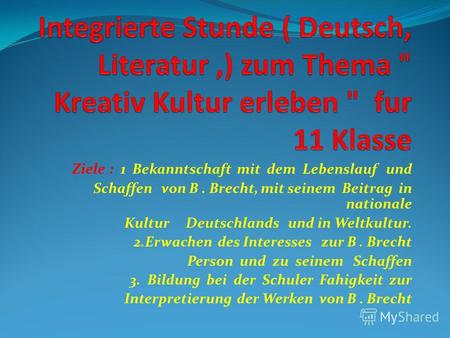 Ziele : 1 Bekanntschaft mit dem Lebenslauf und Schaffen von B. Brecht, mit seinem Beitrag in nationale Kultur Deutschlands und in Weltkultur. 2. Erwachen.