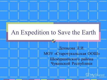 An Expedition to Save the Earth Денисова Л.И. МОУ «Старочукальская ООШ» Шемуршинского района Чувашской Республики.