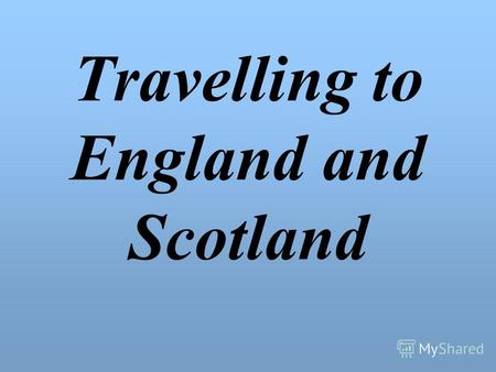 Travelling to England and Scotland. The UNITED KINGDOM OF GREAT BRITAIN AND NORTHERN IRELAND.