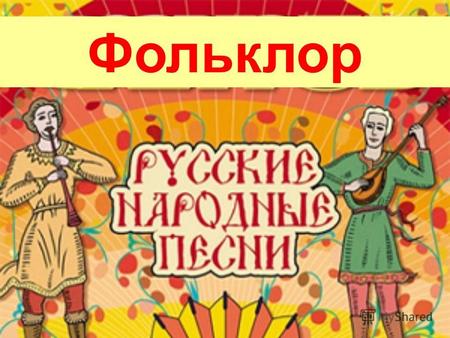 Фольклор Особый пласт русском фольклоре составляют народные песни. В песнях отображен и внешний, и внутренний мир человека. Одни песни посвящались историческим.