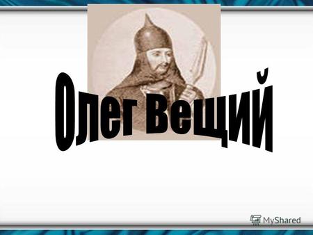 Оле́г Ве́щий князь новгородский с 879 года и великий князь киевский с 882. Получив власть над новгородскими землями после смерты Рюрика как опекун над.