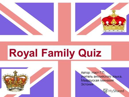 Royal Family Quiz Автор: Наст Г.П. учитель английского языка, Маардуская гимназия Эстония.