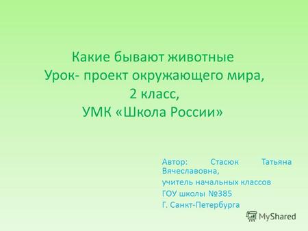 Какие бывают животные Урок- проект окружающего мира, 2 класс, УМК «Школа России» Автор: Стасюк Татьяна Вячеславовна, учитель начальных классов ГОУ школы.