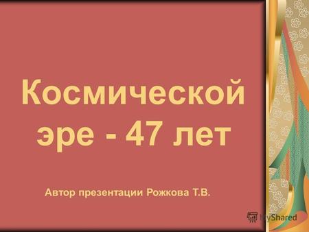Космической эре - 47 лет Автор презентации Рожкова Т.В.
