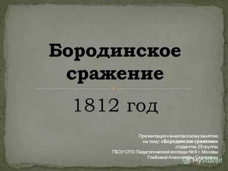 1812 год Презентация к внеклассному занятию на тему: «Бородинское сражение» студентки 25 группы ГБОУ СПО Педагогический колледж 6 г. Москвы Глебовой Александры.