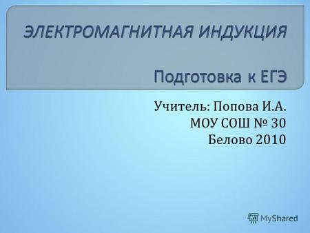 Учитель: Попова И.А. МОУ СОШ 30 Белово 2010. Элементы содержания, проверяемые на ЕГЭ 2010: 1. Явление электромагнитной индукции 2. Магнитный поток 3.