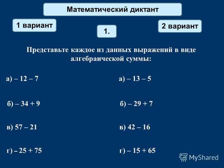 Математический диктант 1 вариант 2 вариант 1. Представьте каждое из данных выражений в виде алгебраической суммы: а) – 12 – 7 а) – 13 – 5 б) – 34 + 9 б)