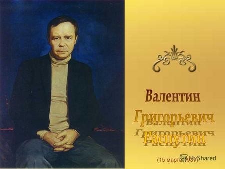 (15 марта 1937). Родился Валентин Григорьевич Распутин в поселке Усть-Уда, в трехстах километрах от Иркутска. И рос он в этих же местах, в деревне с красивым,