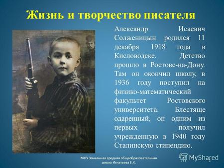 Жизнь и творчество писателя Александр Исаевич Солженицын родился 11 декабря 1918 года в Кисловодске. Детство прошло в Ростове-на-Дону. Там он окончил школу,