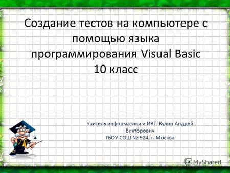 Создание тестов на компьютере с помощью языка программирования Visual Basic 10 класс Учитель информатики и ИКТ: Кулин Андрей Викторович ГБОУ СОШ 924, г.