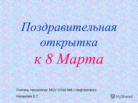 Поздравительная открытка к 8 Марта Учитель технологии МОУ СОШ 8 г.Нефтеюганск Низамова Е.Г.