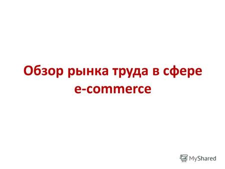 Обзор рынка труда в сфере e-commerce. Электронная коммерция (от англ. e- commerce) это сфера экономики, которая включает в себя все финансовые и торговые.