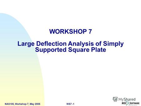 WS7 -1NAS105, Workshop 7, May 2005 WORKSHOP 7 Large Deflection Analysis of Simply Supported Square Plate.