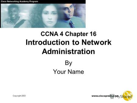 Www.ciscopress.com Copyright 2003 CCNA 4 Chapter 16 Introduction to Network Administration By Your Name.
