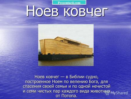 Ноев ковчег Ноев ковчег в Библии судно, построенное Ноем по велению Бога, для спасения своей семьи и по одной нечистой и семи чистых пар каждого вида животных.