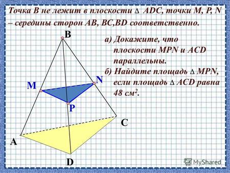 A D C Точка В не лежит в плоскости АDC, точки М, P, N – середины сторон АВ, ВС,ВD соответственно. B P M N а) Докажите, что плоскости МРN и АCD параллельны.