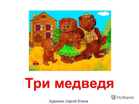 Три медведя Художник Сергий Елена В одном лесу, в деревянном домике, жили три медведя – медведь-папа, медведица-мама и маленький медвежонок Мишутка.