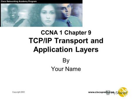 Www.ciscopress.com Copyright 2003 CCNA 1 Chapter 9 TCP/IP Transport and Application Layers By Your Name.