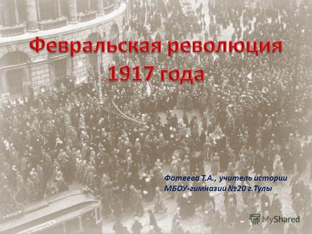 Февральская революция 1917 года Фатеева Т.А., учитель истории МБОУ-гимназии 20 г.Тулы.