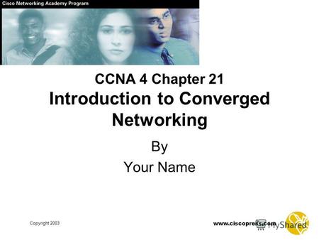 Www.ciscopress.com Copyright 2003 CCNA 4 Chapter 21 Introduction to Converged Networking By Your Name.