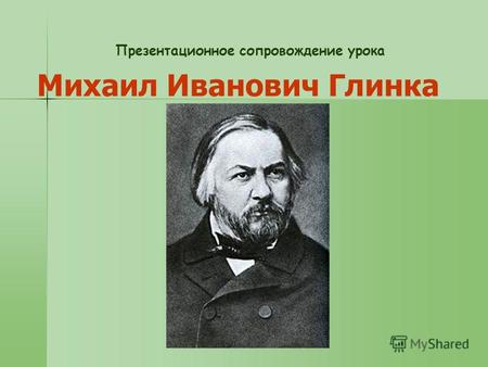 Презентационное сопровождение урока Михаил Иванович Глинка.