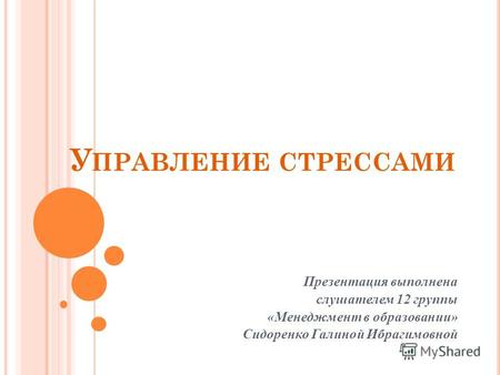 У ПРАВЛЕНИЕ СТРЕССАМИ Презентация выполнена слушателем 12 группы «Менеджмент в образовании» Сидоренко Галиной Ибрагимовной.