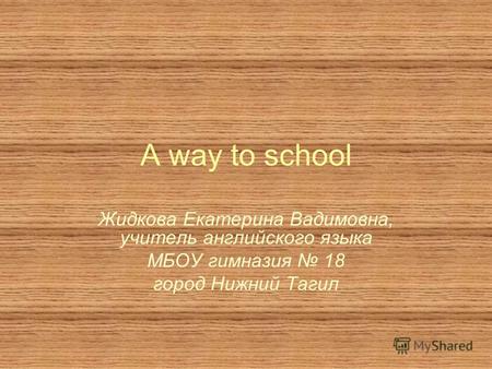 A way to school Жидкова Екатерина Вадимовна, учитель английского языка МБОУ гимназия 18 город Нижний Тагил.