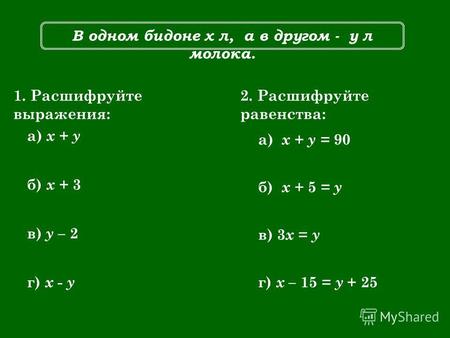 В одном бидоне х л, а в другом - у л молока. 1. Расшифруйте выражения: а) х + у б) x + 3 в) y – 2 г) x - y 2. Расшифруйте равенства: а) х + у = 90 б) x.