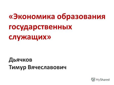 «Экономика образования государственных служащих» Дьячков Тимур Вячеславович.