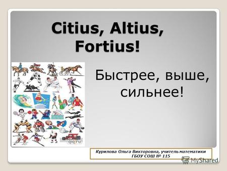 Citius, Altius, Fortius! Быстрее, выше, сильнее! Курилова Ольга Викторовна, учитель математики ГБОУ СОШ 115.