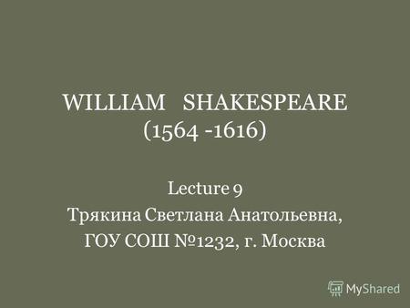 WILLIAM SHAKESPEARE (1564 -1616) Lecture 9 Трякина Светлана Анатольевна, ГОУ СОШ 1232, г. Москва.