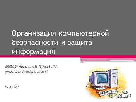 Организация компьютерной безопасности и защита информации автор: Чекашов а Ирин а 10А учитель: Антонова Е.П. 2011 год.
