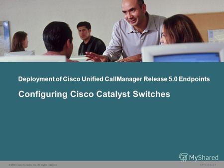 © 2006 Cisco Systems, Inc. All rights reserved. CIPT1 v5.03-1 Deployment of Cisco Unified CallManager Release 5.0 Endpoints Configuring Cisco Catalyst.