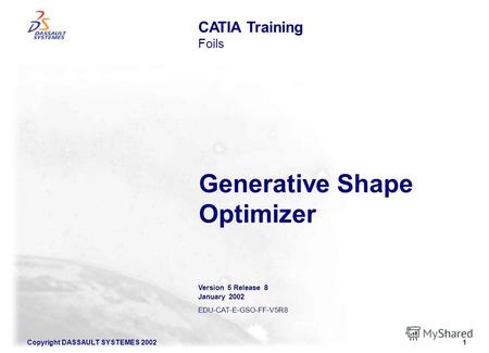 Copyright DASSAULT SYSTEMES 20021 Generative Shape Optimizer CATIA Training Foils Version 5 Release 8 January 2002 EDU-CAT-E-GSO-FF-V5R8.