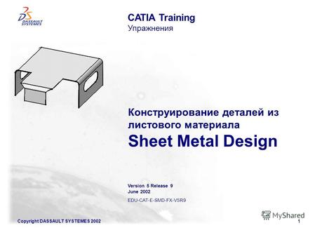 Copyright DASSAULT SYSTEMES 20021 Конструирование деталей из листового материала Sheet Metal Design CATIA Training Упражнения Version 5 Release 9 June.