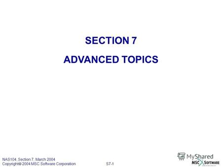 S7-1 NAS104, Section 7, March 2004 Copyright 2004 MSC.Software Corporation SECTION 7 ADVANCED TOPICS.