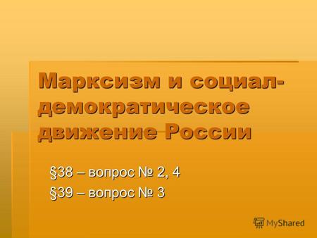 Марксизм и социал- демократическое движение России §38 – вопрос 2, 4 §39 – вопрос 3.