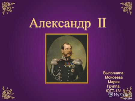 Александр II Выполнила:Моисеева МарияГруппа:ЮТТ-131.