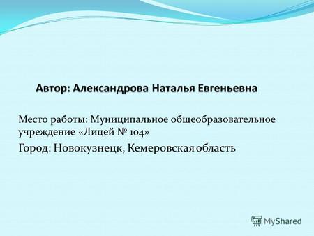 Место работы: Муниципальное общеобразовательное учреждение «Лицей 104» Город: Новокузнецк, Кемеровская область.