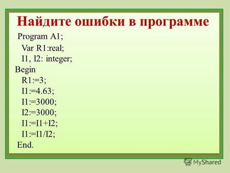 Найдите ошибки в программе Program A1; Var R1:real; I1, I2: integer; Begin R1:=3; I1:=4.63; I1:=3000; I2:=3000; I1:=I1+I2; I1:=I1/I2; End.