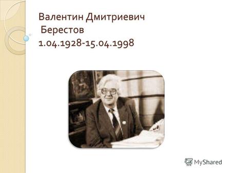 Валентин Дмитриевич Берестов 1.04.1928-15.04.1998.