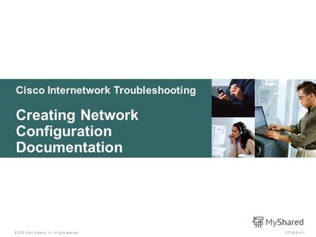 Cisco Internetwork Troubleshooting Creating Network Configuration Documentation © 2005 Cisco Systems, Inc. All rights reserved. CIT v5.21-1.