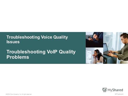 Troubleshooting Voice Quality Issues © 2004 Cisco Systems, Inc. All rights reserved. IPTT v4.05-1 Troubleshooting VoIP Quality Problems.